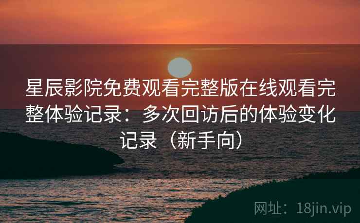星辰影院免费观看完整版在线观看完整体验记录：多次回访后的体验变化记录（新手向）