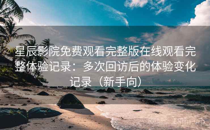 星辰影院免费观看完整版在线观看完整体验记录：多次回访后的体验变化记录（新手向）