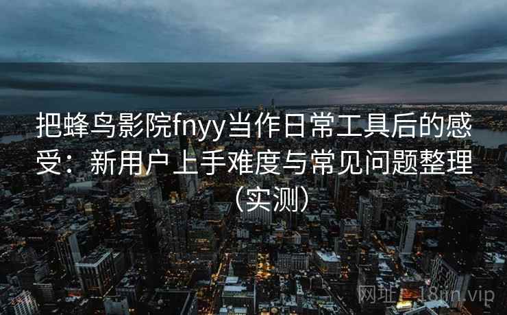 把蜂鸟影院fnyy当作日常工具后的感受:新用户上手难度与常见问题整理(实测) 把蜂鸟影院fnyy当作日常工具后的感受:新用户上手难度与常见问题整理(实测)