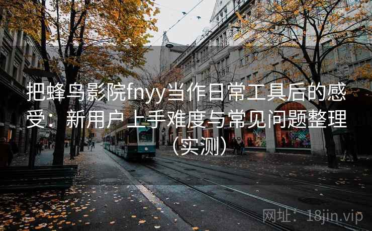 把蜂鸟影院fnyy当作日常工具后的感受:新用户上手难度与常见问题整理(实测) 把蜂鸟影院fnyy当作日常工具后的感受:新用户上手难度与常见问题整理(实测)