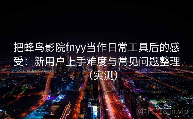 把蜂鸟影院fnyy当作日常工具后的感受:新用户上手难度与常见问题整理(实测) 把蜂鸟影院fnyy当作日常工具后的感受:新用户上手难度与常见问题整理(实测)