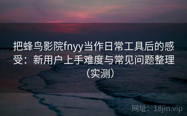 把蜂鸟影院fnyy当作日常工具后的感受:新用户上手难度与常见问题整理(实测) 把蜂鸟影院fnyy当作日常工具后的感受:新用户上手难度与常见问题整理(实测)
