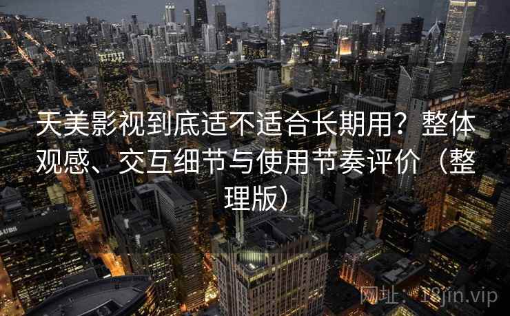 天美影视到底适不适合长期用？整体观感、交互细节与使用节奏评价（整理版）
