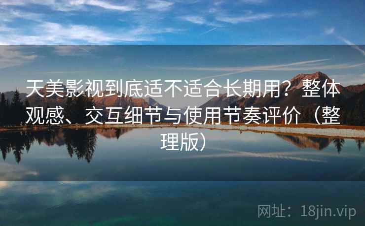 天美影视到底适不适合长期用？整体观感、交互细节与使用节奏评价（整理版）