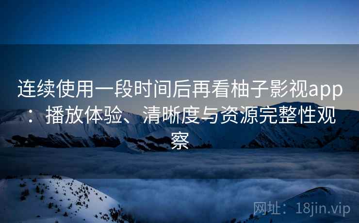 连续使用一段时间后再看柚子影视app:播放体验、清晰度与资源完整性观察 连续使用一段时间后再看柚子影视app:播放体验、清晰度与资源完整性观察