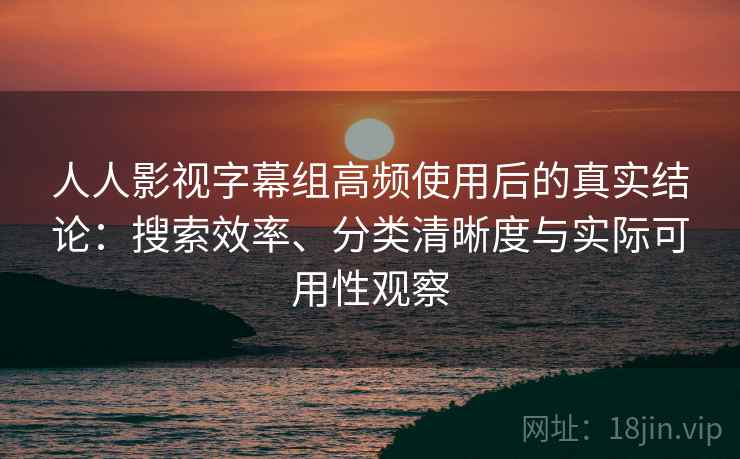 人人影视字幕组高频使用后的真实结论：搜索效率、分类清晰度与实际可用性观察