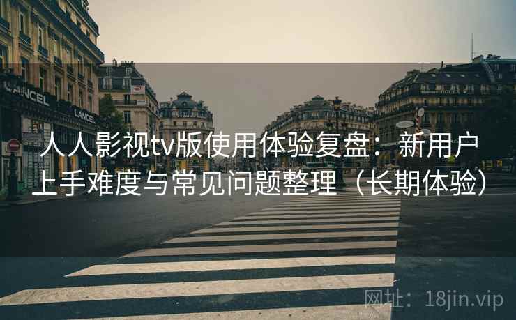 人人影视tv版使用体验复盘:新用户上手难度与常见问题整理(长期体验) 人人影视tv版使用体验复盘:新用户上手难度与常见问题整理(长期体验)
