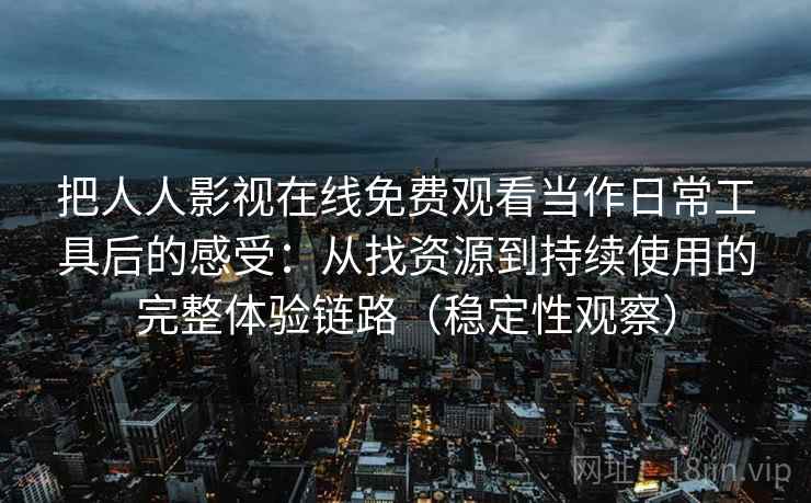 把人人影视在线免费观看当作日常工具后的感受:从找资源到持续使用的完整体验链路(稳定性观察) 把人人影视在线免费观看当作日常工具后的感受:从找资源到持续使用的完整体验链路(稳定性观察)