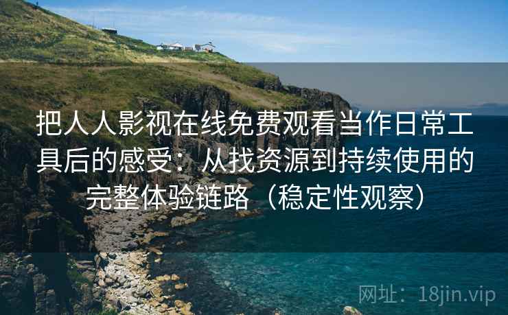 把人人影视在线免费观看当作日常工具后的感受:从找资源到持续使用的完整体验链路(稳定性观察) 把人人影视在线免费观看当作日常工具后的感受:从找资源到持续使用的完整体验链路(稳定性观察)