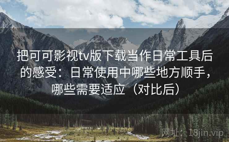 把可可影视tv版下载当作日常工具后的感受:日常使用中哪些地方顺手,哪些需要适应(对比后) 把可可影视tv版下载当作日常工具后的感受:日常使用中哪些地方顺手,哪些需要适应(对比后)