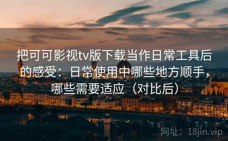 把可可影视tv版下载当作日常工具后的感受:日常使用中哪些地方顺手,哪些需要适应(对比后) 把可可影视tv版下载当作日常工具后的感受:日常使用中哪些地方顺手,哪些需要适应(对比后)