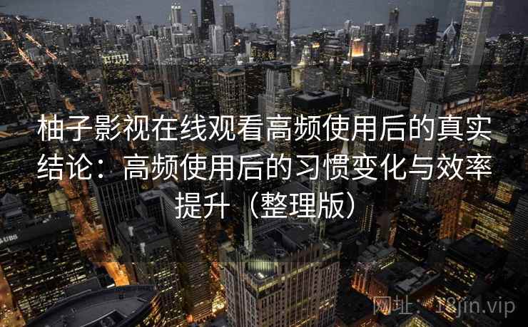 柚子影视在线观看高频使用后的真实结论:高频使用后的习惯变化与效率提升(整理版) 柚子影视在线观看高频使用后的真实结论:高频使用后的习惯变化与效率提升(整理版)
