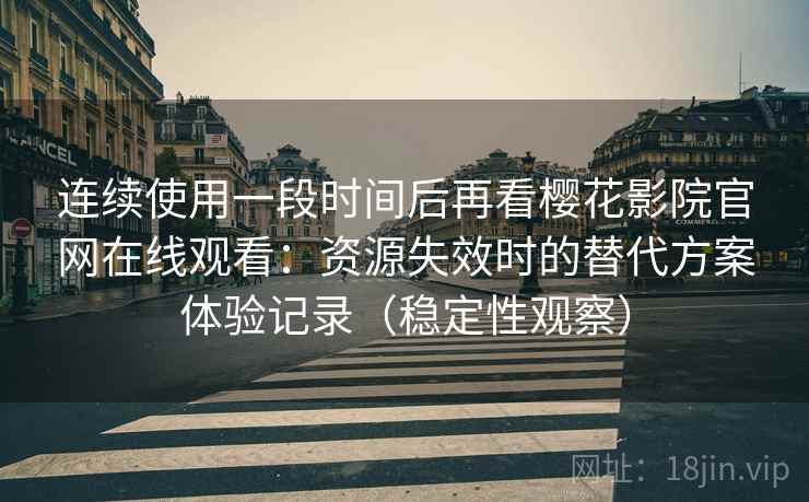连续使用一段时间后再看樱花影院官网在线观看：资源失效时的替代方案体验记录（稳定性观察）