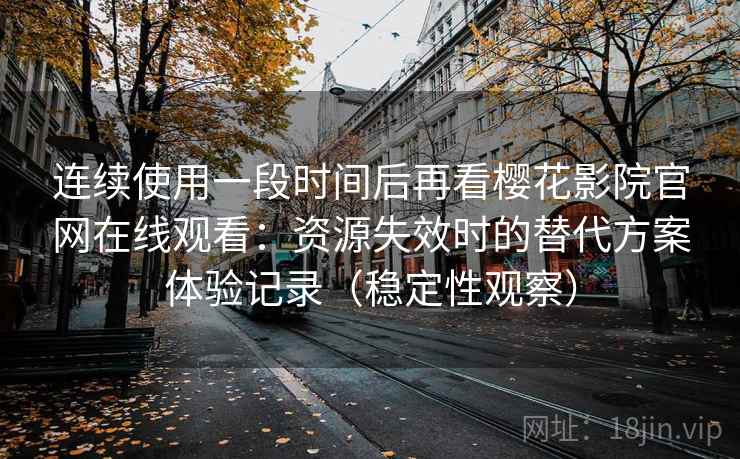 连续使用一段时间后再看樱花影院官网在线观看：资源失效时的替代方案体验记录（稳定性观察）