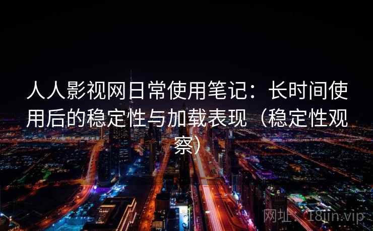 人人影视网日常使用笔记:长时间使用后的稳定性与加载表现(稳定性观察) 人人影视网日常使用笔记:长时间使用后的稳定性与加载表现(稳定性观察)