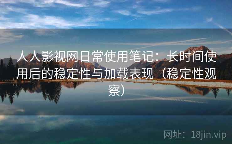 人人影视网日常使用笔记:长时间使用后的稳定性与加载表现(稳定性观察) 人人影视网日常使用笔记:长时间使用后的稳定性与加载表现(稳定性观察)