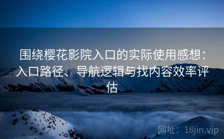 围绕樱花影院入口的实际使用感想：入口路径、导航逻辑与找内容效率评估