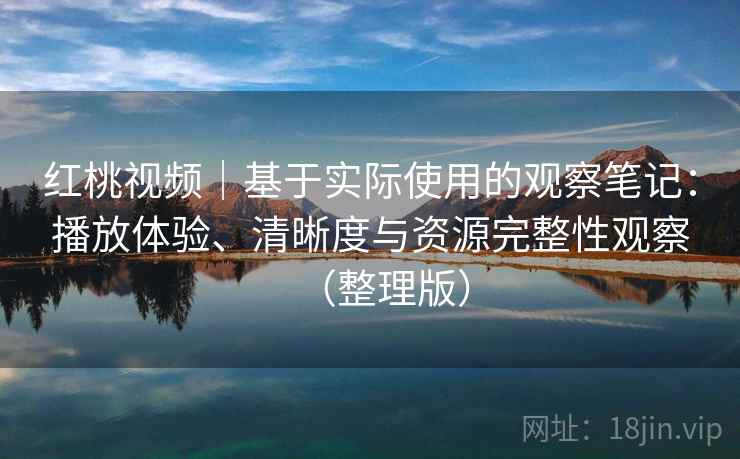 红桃视频|基于实际使用的观察笔记:播放体验、清晰度与资源完整性观察(整理版) 红桃视频|基于实际使用的观察笔记:播放体验、清晰度与资源完整性观察(整理版)