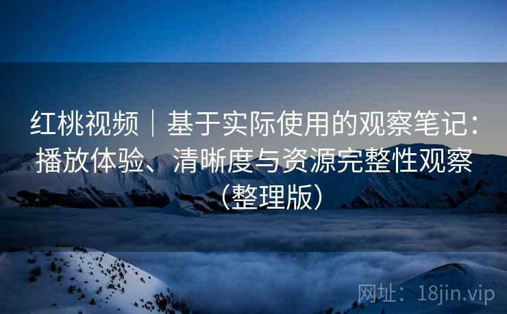 红桃视频|基于实际使用的观察笔记:播放体验、清晰度与资源完整性观察(整理版) 红桃视频|基于实际使用的观察笔记:播放体验、清晰度与资源完整性观察(整理版)