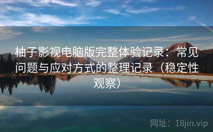 柚子影视电脑版完整体验记录:常见问题与应对方式的整理记录(稳定性观察) 柚子影视电脑版完整体验记录:常见问题与应对方式的整理记录(稳定性观察)