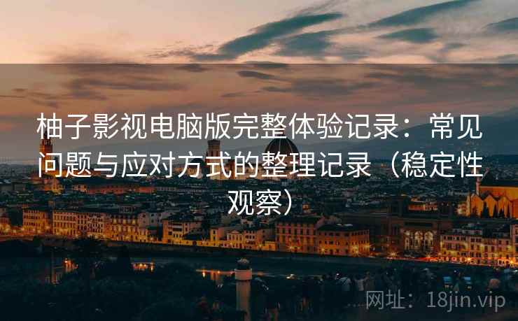 柚子影视电脑版完整体验记录:常见问题与应对方式的整理记录(稳定性观察) 柚子影视电脑版完整体验记录:常见问题与应对方式的整理记录(稳定性观察)