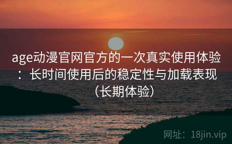 age动漫官网官方的一次真实使用体验：长时间使用后的稳定性与加载表现（长期体验）