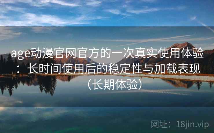 age动漫官网官方的一次真实使用体验：长时间使用后的稳定性与加载表现（长期体验）