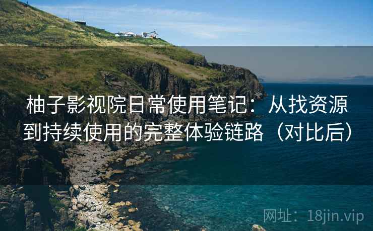 柚子影视院日常使用笔记：从找资源到持续使用的完整体验链路（对比后）