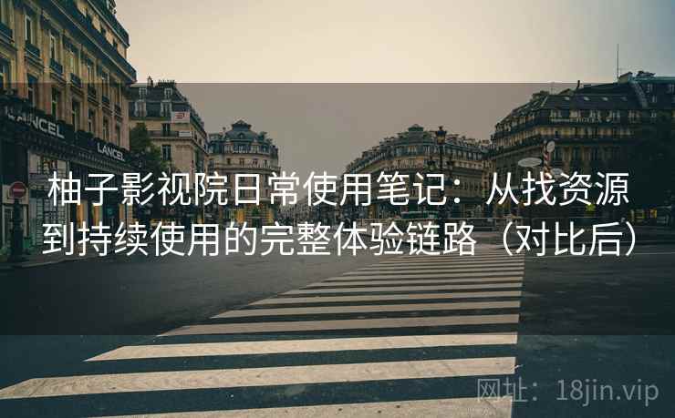 柚子影视院日常使用笔记：从找资源到持续使用的完整体验链路（对比后）