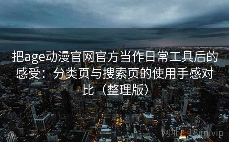 把age动漫官网官方当作日常工具后的感受:分类页与搜索页的使用手感对比(整理版) 把age动漫官网官方当作日常工具后的感受:分类页与搜索页的使用手感对比(整理版)