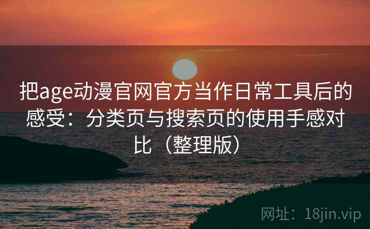 把age动漫官网官方当作日常工具后的感受:分类页与搜索页的使用手感对比(整理版) 把age动漫官网官方当作日常工具后的感受:分类页与搜索页的使用手感对比(整理版)