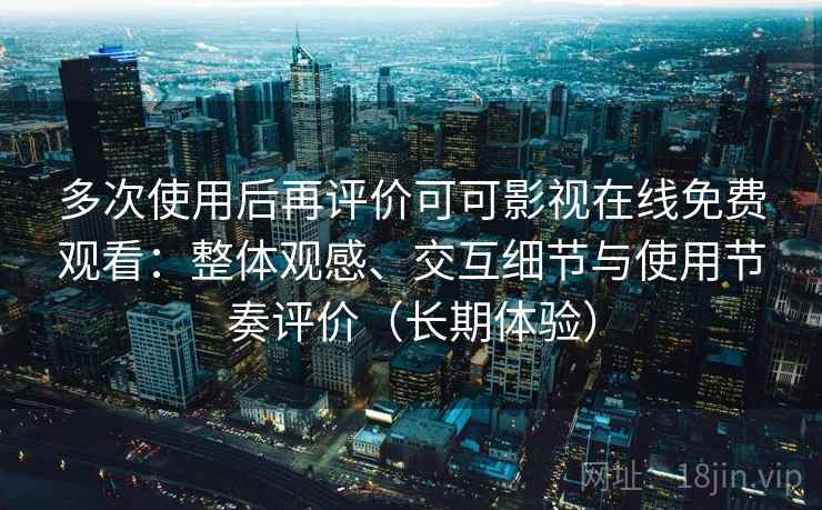 多次使用后再评价可可影视在线免费观看:整体观感、交互细节与使用节奏评价(长期体验) 多次使用后再评价可可影视在线免费观看:整体观感、交互细节与使用节奏评价(长期体验)