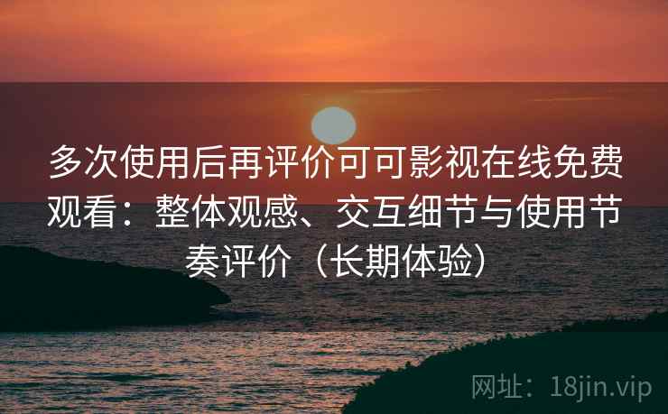 多次使用后再评价可可影视在线免费观看:整体观感、交互细节与使用节奏评价(长期体验) 多次使用后再评价可可影视在线免费观看:整体观感、交互细节与使用节奏评价(长期体验)