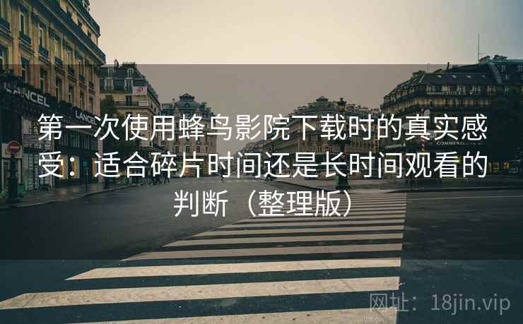 第一次使用蜂鸟影院下载时的真实感受:适合碎片时间还是长时间观看的判断(整理版) 第一次使用蜂鸟影院下载时的真实感受:适合碎片时间还是长时间观看的判断(整理版)