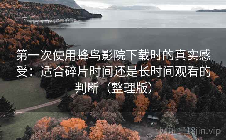 第一次使用蜂鸟影院下载时的真实感受:适合碎片时间还是长时间观看的判断(整理版) 第一次使用蜂鸟影院下载时的真实感受:适合碎片时间还是长时间观看的判断(整理版)