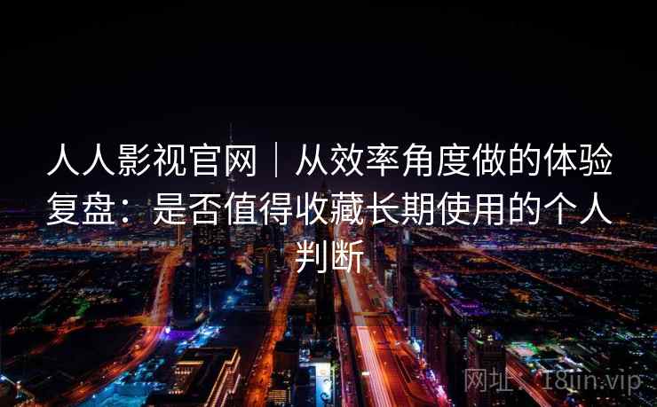 人人影视官网｜从效率角度做的体验复盘：是否值得收藏长期使用的个人判断