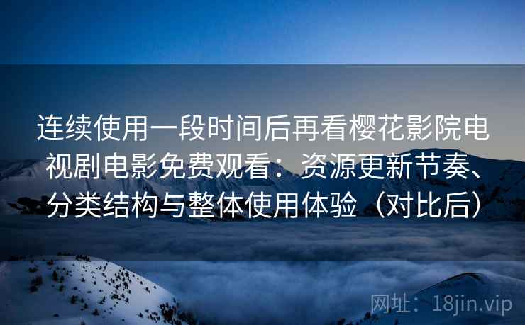 连续使用一段时间后再看樱花影院电视剧电影免费观看：资源更新节奏、分类结构与整体使用体验（对比后）