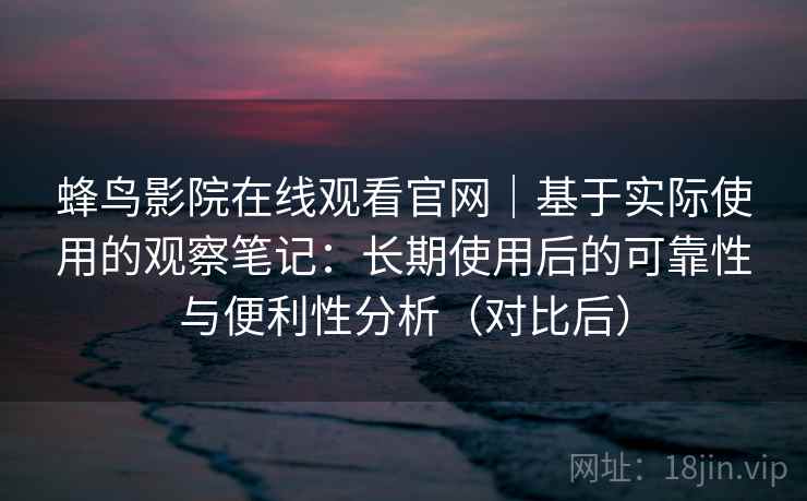 蜂鸟影院在线观看官网|基于实际使用的观察笔记:长期使用后的可靠性与便利性分析(对比后) 蜂鸟影院在线观看官网|基于实际使用的观察笔记:长期使用后的可靠性与便利性分析(对比后)
