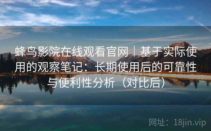 蜂鸟影院在线观看官网|基于实际使用的观察笔记:长期使用后的可靠性与便利性分析(对比后) 蜂鸟影院在线观看官网|基于实际使用的观察笔记:长期使用后的可靠性与便利性分析(对比后)
