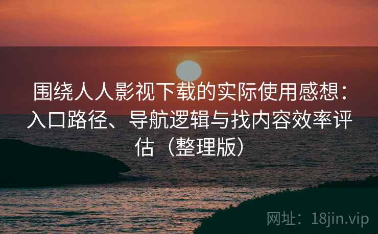 围绕人人影视下载的实际使用感想:入口路径、导航逻辑与找内容效率评估(整理版) 围绕人人影视下载的实际使用感想:入口路径、导航逻辑与找内容效率评估(整理版)