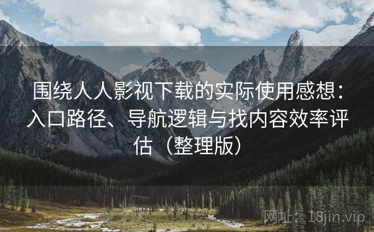 围绕人人影视下载的实际使用感想:入口路径、导航逻辑与找内容效率评估(整理版) 围绕人人影视下载的实际使用感想:入口路径、导航逻辑与找内容效率评估(整理版)