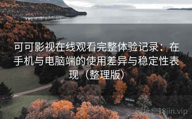 可可影视在线观看完整体验记录:在手机与电脑端的使用差异与稳定性表现(整理版) 可可影视在线观看完整体验记录:在手机与电脑端的使用差异与稳定性表现(整理版)