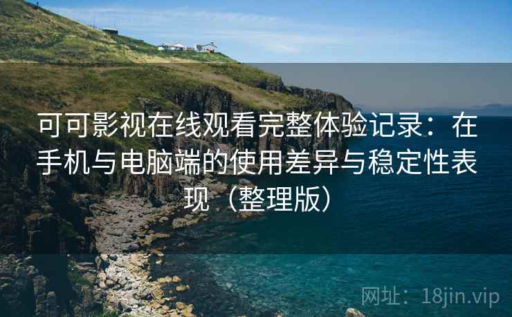 可可影视在线观看完整体验记录:在手机与电脑端的使用差异与稳定性表现(整理版) 可可影视在线观看完整体验记录:在手机与电脑端的使用差异与稳定性表现(整理版)