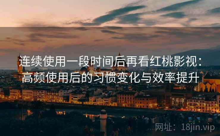 连续使用一段时间后再看红桃影视:高频使用后的习惯变化与效率提升 连续使用一段时间后再看红桃影视:高频使用后的习惯变化与效率提升