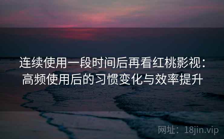 连续使用一段时间后再看红桃影视:高频使用后的习惯变化与效率提升 连续使用一段时间后再看红桃影视:高频使用后的习惯变化与效率提升