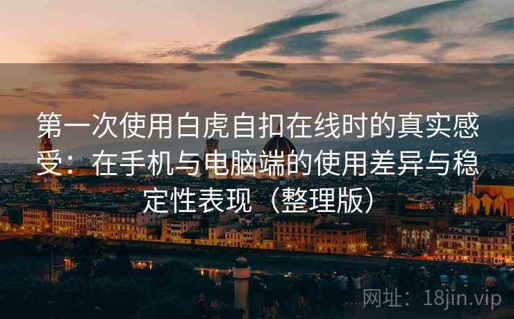 第一次使用白虎自扣在线时的真实感受：在手机与电脑端的使用差异与稳定性表现（整理版）