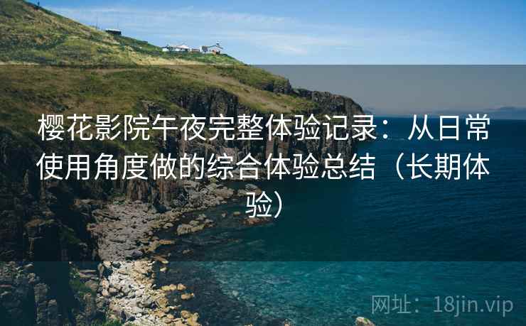 樱花影院午夜完整体验记录：从日常使用角度做的综合体验总结（长期体验）