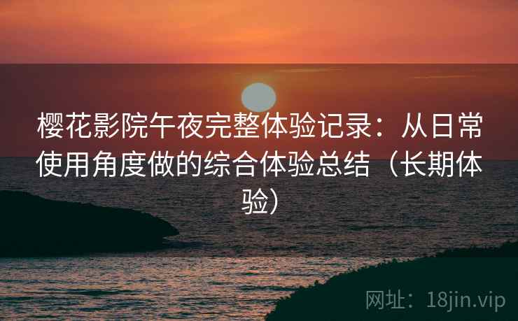 樱花影院午夜完整体验记录：从日常使用角度做的综合体验总结（长期体验）