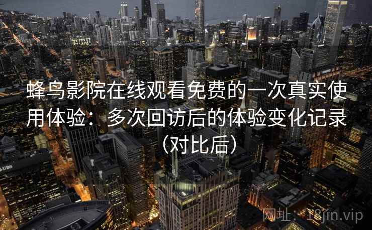 蜂鸟影院在线观看免费的一次真实使用体验：多次回访后的体验变化记录（对比后）