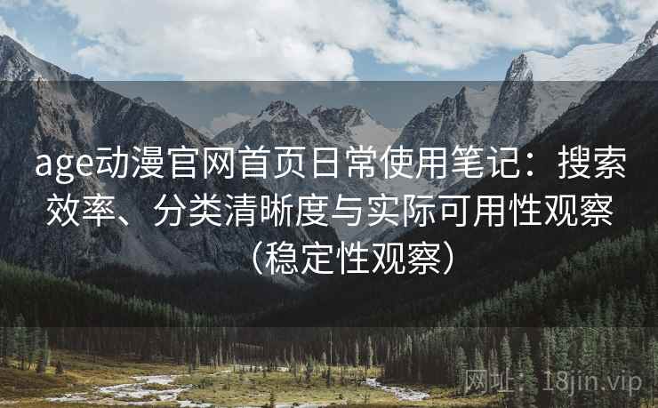 age动漫官网首页日常使用笔记:搜索效率、分类清晰度与实际可用性观察(稳定性观察) age动漫官网首页日常使用笔记:搜索效率、分类清晰度与实际可用性观察(稳定性观察)
